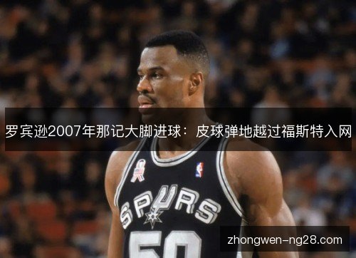 罗宾逊2007年那记大脚进球：皮球弹地越过福斯特入网